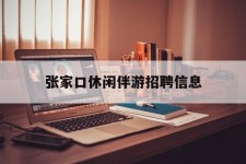 常州张家口休闲伴游雇用信息(张家口休闲伴游雇用信息最新)