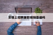 常州豆瓣上雇用兼职模特靠谱吗的简单介绍