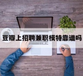 常州豆瓣上雇用兼职模特靠谱吗的简单介绍