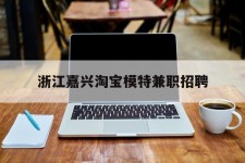 常州浙江嘉兴淘宝模特兼职雇用(浙江嘉兴淘宝模特兼职雇用信息)