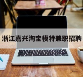 常州浙江嘉兴淘宝模特兼职雇用(浙江嘉兴淘宝模特兼职雇用信息)