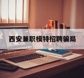 常州西安兼职模特雇用圈套(西安的雇用模特是实的吗)