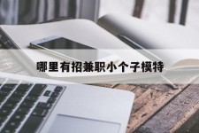常州哪里有招兼职小个子模特(哪里有招兼职小个子模特的)