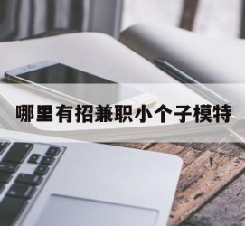 常州哪里有招兼职小个子模特(哪里有招兼职小个子模特的)