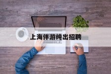 常州上海伴游纯出雇用(上海伴游雇用月入20)