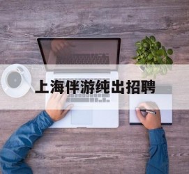 常州上海伴游纯出雇用(上海伴游雇用月入20)