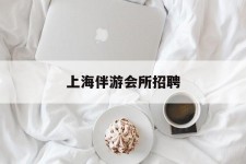常州上海伴游会所雇用(上海伴游雇用月入20)