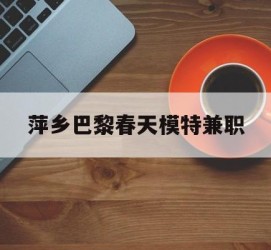 常州萍乡巴黎春天模特兼职(萍乡巴黎春天模特兼职雇用)