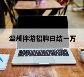常州包罗温州伴游雇用日结一万的词条