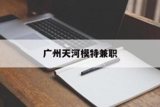 常州广州天河模特兼职(广州天河区雇用模特)