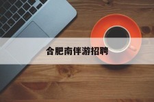 常州合肥南伴游雇用(合肥导游雇用信息)