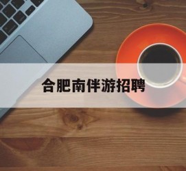 常州合肥南伴游雇用(合肥导游雇用信息)