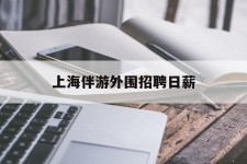 常州上海伴游外围雇用日薪(上海雇用伴游年薪8000万)