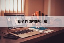 常州商务伴游雇用北京(北京旅游公司雇用伴游)