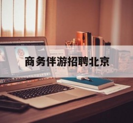 常州商务伴游雇用北京(北京旅游公司雇用伴游)
