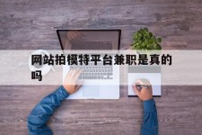 常州网站拍模特平台兼职是实的吗(网站拍模特平台兼职是实的吗吗)