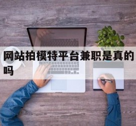 常州网站拍模特平台兼职是实的吗(网站拍模特平台兼职是实的吗吗)
