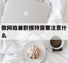 常州做网拍兼职模特需要留意什么(做网拍模特好欠好)