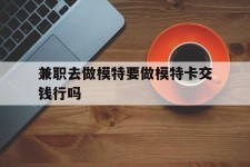 常州关于兼职去做模特要做模特卡交钱行吗的信息