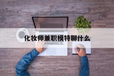 常州化装师兼职模特聊什么(兼职化装师怎么样)