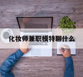 常州化装师兼职模特聊什么(兼职化装师怎么样)